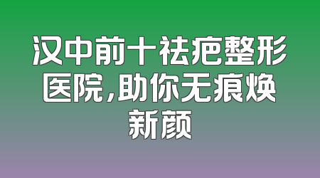 汉中前十祛疤整形医院，助你无痕焕新颜