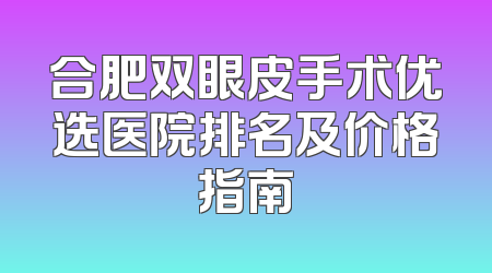 合肥双眼皮手术优选医院排名及价格指南