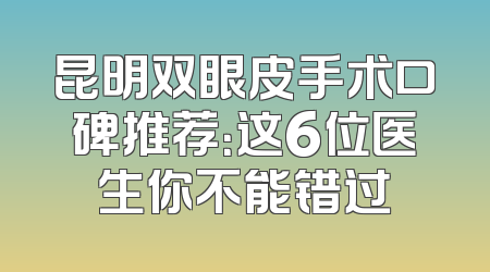 昆明双眼皮手术口碑推荐：这6位医生你不能错过