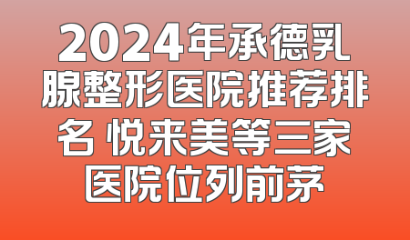 2024年承德乳腺整形医院推荐排名 悦来美等三家医院位列前茅