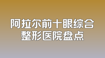 阿拉尔前十眼综合整形医院盘点