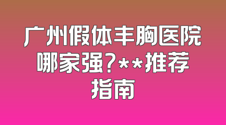 广州假体丰胸医院哪家强？**推荐指南