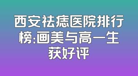 西安祛痣医院排行榜：画美与高一生获好评