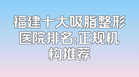 福建十大吸脂整形医院排名：正规机构推荐