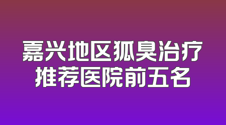 嘉兴地区狐臭治疗推荐医院前五名