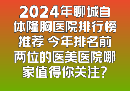 2024年聊城自体隆胸医院排行榜推荐 今年排名前两位的医美医院哪家值得你关注？