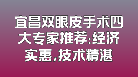 宜昌双眼皮手术四大专家推荐：经济实惠，技术精湛