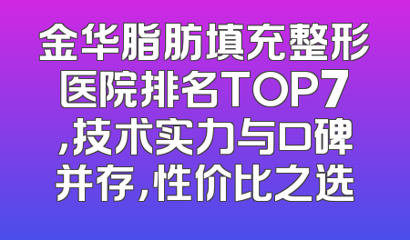 金华脂肪填充整形医院排名TOP7，技术实力与口碑并存，性价比之选