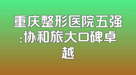 重庆整形医院五强：协和旅大口碑卓越
