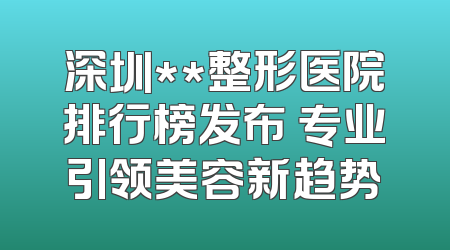 深圳**整形医院排行榜发布 专业引领美容新趋势