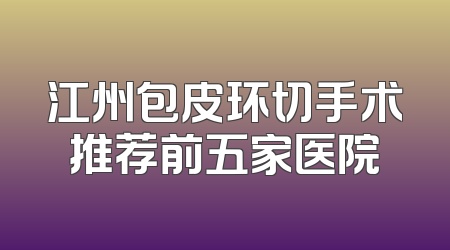 江州包皮环切手术推荐前五家医院