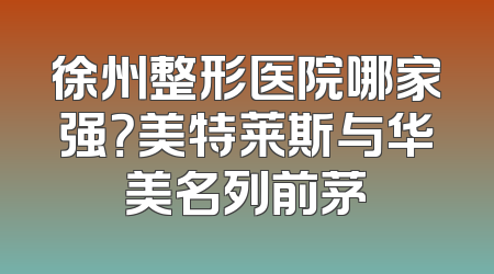 徐州整形医院哪家强？美特莱斯与华美名列前茅