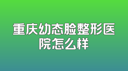 重庆幼态脸整形医院怎么样