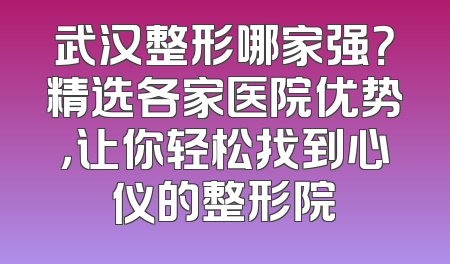 武汉整形哪家强？精选各家医院优势，让你轻松找到心仪的整形院