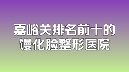 嘉峪关排名前十的馒化脸整形医院