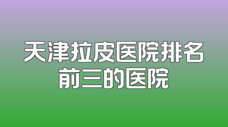 天津拉皮医院排名前三的医院