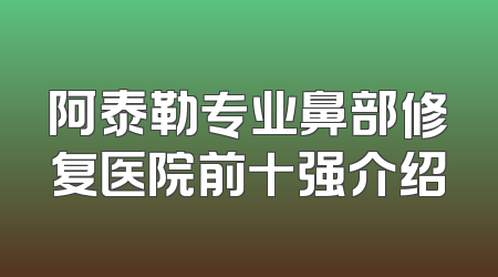 阿泰勒专业鼻部修复医院前十强介绍