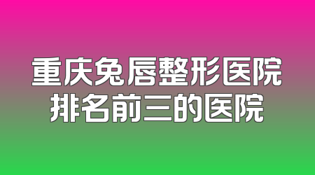 重庆兔唇整形医院排名前三的医院