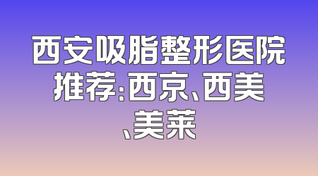 西安吸脂整形医院推荐：西京、西美、美莱