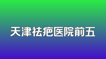天津祛疤医院前五