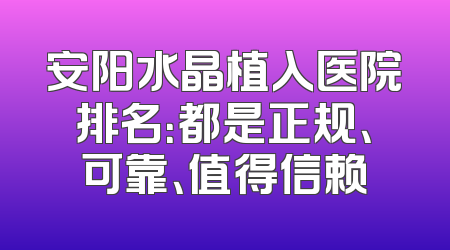 安阳水晶植入医院排名：都是正规、可靠、值得信赖