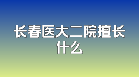 长春医大二院擅长什么