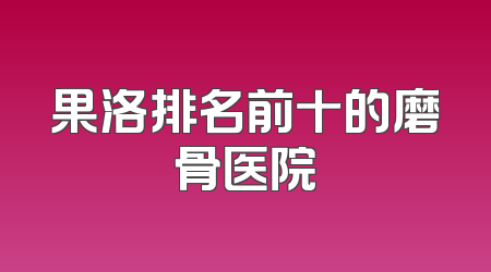 果洛排名前十的磨骨医院