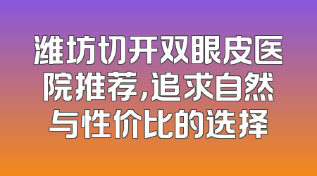 潍坊切开双眼皮医院推荐，追求自然与性价比的选择