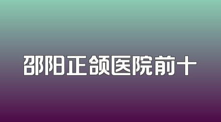 邵阳正颌医院前十