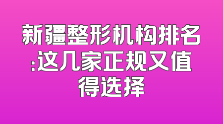 新疆整形机构排名：这几家正规又值得选择