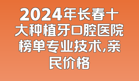 2024年长春十大种植牙口腔医院榜单专业技术，亲民价格