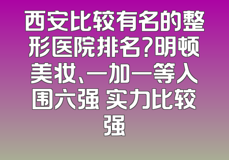 西安比较有名的整形医院排名？明顿美妆、一加一等入围六强 实力比较强