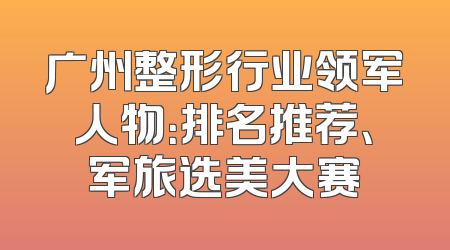 广州整形行业领军人物：排名推荐、军旅选美大赛