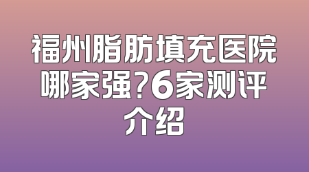 福州脂肪填充医院哪家强？6家测评介绍