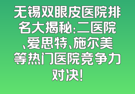 无锡双眼皮医院排名大揭秘：二医院、爱思特、施尔美等热门医院竞争力对决！