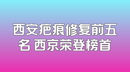 西安疤痕修复前五名 西京荣登榜首