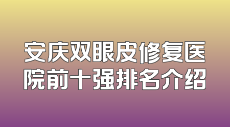 安庆双眼皮修复医院前十强排名介绍