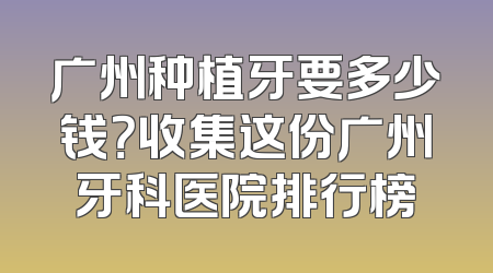 广州种植牙要多少钱？收集这份广州牙科医院排行榜