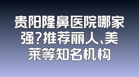 贵阳隆鼻医院哪家强？推荐丽人、美莱等知名机构