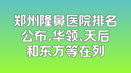 郑州隆鼻医院排名公布，华领、天后和东方等在列