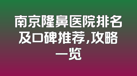 南京隆鼻医院排名及口碑推荐，攻略一览