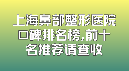 上海鼻部整形医院口碑排名榜，前十名推荐请查收