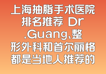 上海抽脂手术医院排名推荐  Dr.Guang、整形外科和首尔丽格都是当地人推荐的