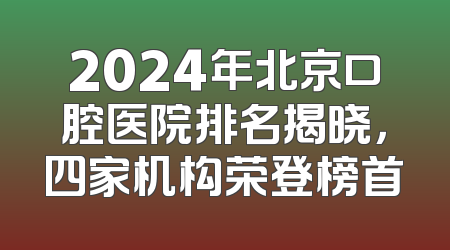 2024年北京口腔医院排名揭晓，四家机构荣登榜首