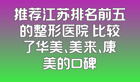推荐江苏排名前五的整形医院 比较了华美、美来、康美的口碑
