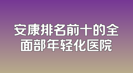 安康排名前十的全面部年轻化医院