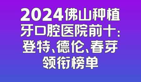 2024佛山种植牙口腔医院前十：登特、德伦、春芽领衔榜单