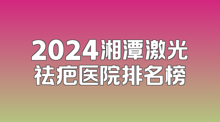 2024湘潭激光祛疤医院排名榜