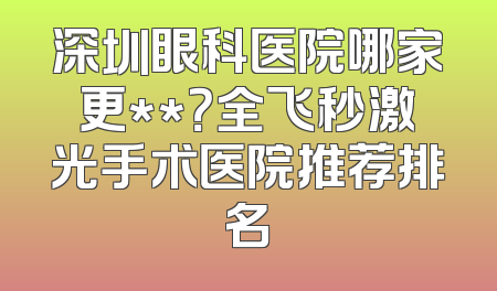 深圳眼科医院哪家更**？全飞秒激光手术医院推荐排名