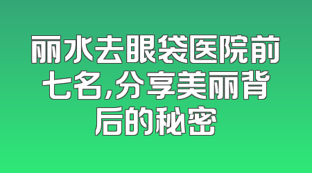 丽水去眼袋医院前七名，分享美丽背后的秘密